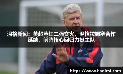 温格新闻：英超黄红二强交火，温格拉姆塞合作延续，前阵核心回归力挺主队