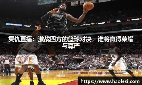 复仇直播：激战四方的篮球对决，谁将赢得荣耀与尊严
