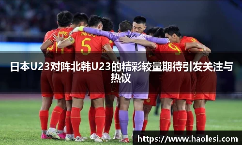 日本U23对阵北韩U23的精彩较量期待引发关注与热议