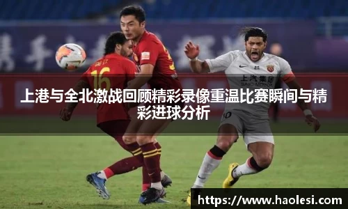 上港与全北激战回顾精彩录像重温比赛瞬间与精彩进球分析