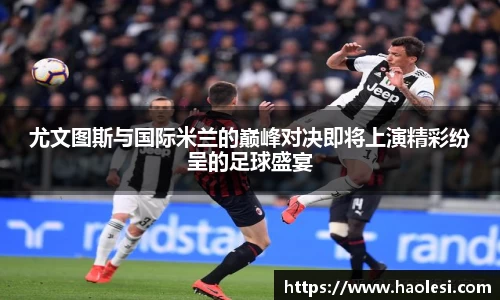 尤文图斯与国际米兰的巅峰对决即将上演精彩纷呈的足球盛宴