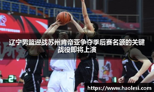 辽宁男篮迎战苏州肯帝亚争夺季后赛名额的关键战役即将上演
