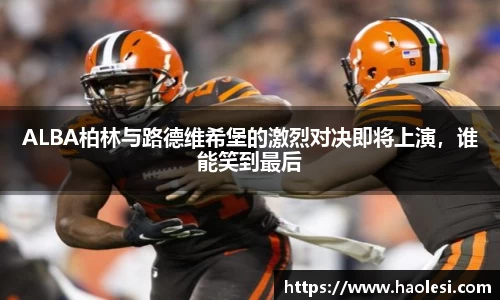 ALBA柏林与路德维希堡的激烈对决即将上演，谁能笑到最后